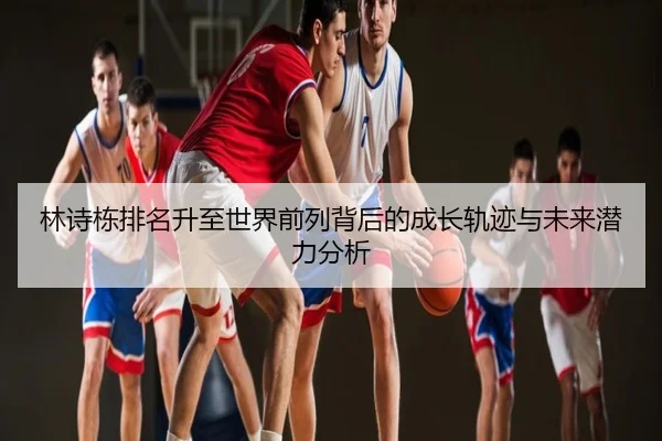林诗栋排名升至世界前列背后的成长轨迹与未来潜力分析