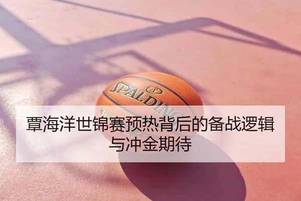 覃海洋世锦赛预热背后的备战逻辑与冲金期待