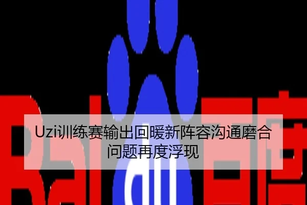 Uzi训练赛输出回暖新阵容沟通磨合问题再度浮现