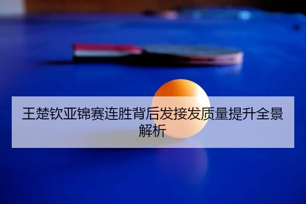 王楚钦亚锦赛连胜背后发接发质量提升全景解析