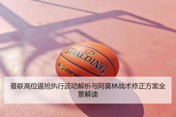 曼联高位逼抢执行波动解析与阿莫林战术修正方案全景解读