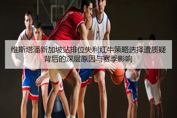 维斯塔潘新加坡站排位失利红牛策略选择遭质疑背后的深层原因与赛季影响